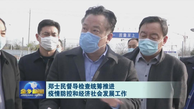 济宁市金乡县:郑士民督导检查统筹推进疫情防控和经济社会发展工作
